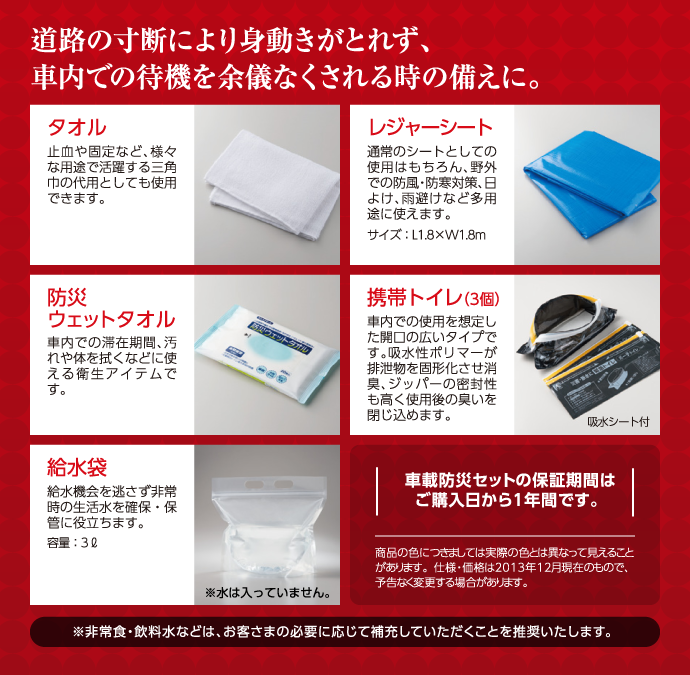 さ道路の寸断により身動きがとれず、車内での待機を余儀なくされる時の備えに。●タオル●レジャーシート●防災ウェットタオル●携帯トイレ(3個)●給水袋